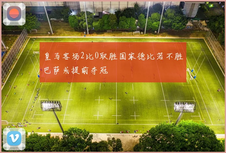 皇马客场2比0取胜国家德比若不胜巴萨或提前夺冠