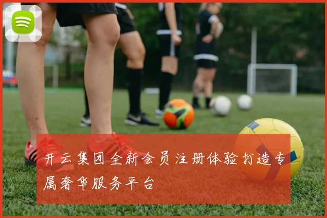 开云集团全新会员注册体验打造专属奢华服务平台