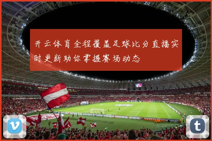 开云体育全程覆盖足球比分直播实时更新助你掌握赛场动态