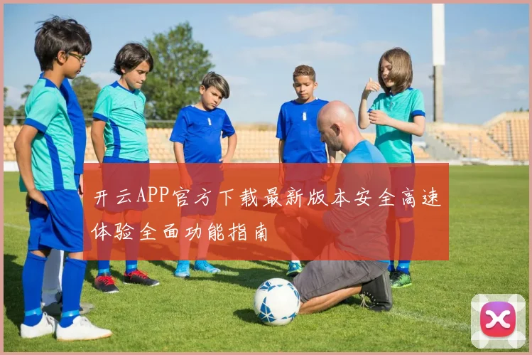 开云APP官方下载最新版本安全高速体验全面功能指南